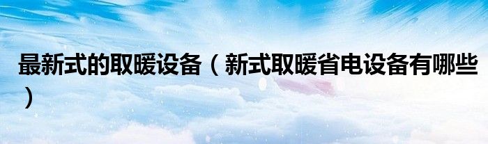 最新式的取暖設備（新式取暖省電設備有哪些）