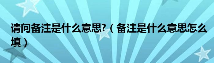 請(qǐng)問備注是什么意思?（備注是什么意思怎么填）