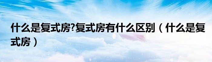 什么是復(fù)式房?復(fù)式房有什么區(qū)別（什么是復(fù)式房）