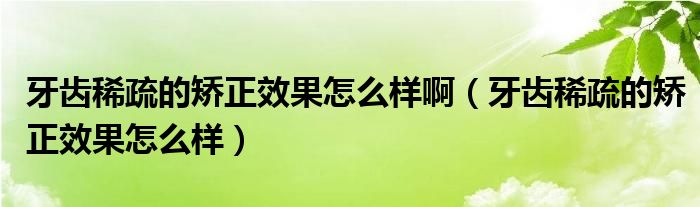 牙齒稀疏的矯正效果怎么樣?。ㄑ例X稀疏的矯正效果怎么樣）