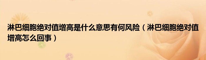 淋巴細(xì)胞絕對(duì)值增高是什么意思有何風(fēng)險(xiǎn)（淋巴細(xì)胞絕對(duì)值增高怎么回事）