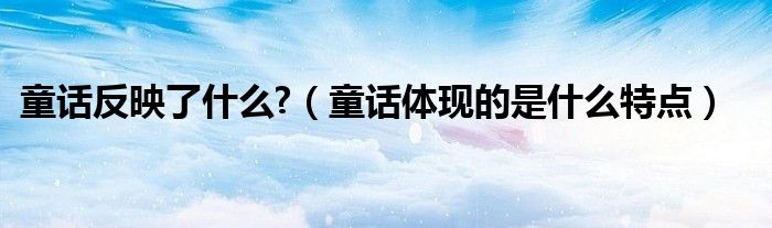 童話反映了什么?（童話體現(xiàn)的是什么特點）