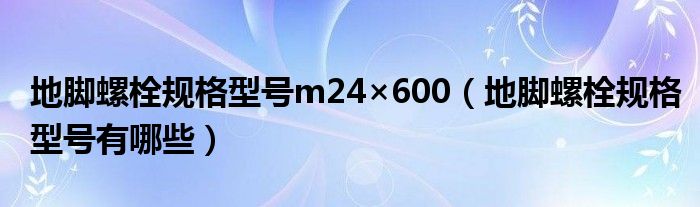 地腳螺栓規(guī)格型號(hào)m24×600（地腳螺栓規(guī)格型號(hào)有哪些）