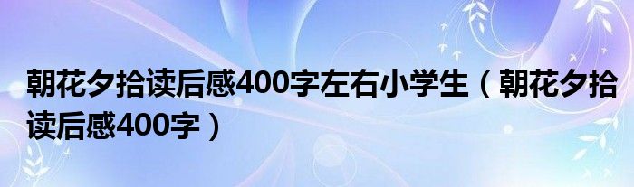 朝花夕拾讀后感400字左右小學(xué)生（朝花夕拾讀后感400字）
