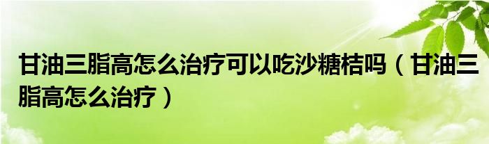 甘油三脂高怎么治療可以吃沙糖桔嗎（甘油三脂高怎么治療）