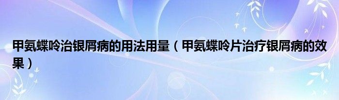 甲氨蝶呤治銀屑病的用法用量（甲氨蝶呤片治療銀屑病的效果）