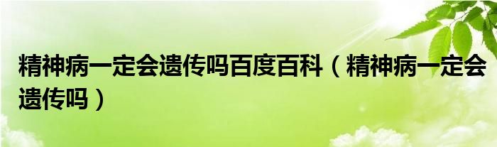 精神病一定會遺傳嗎百度百科（精神病一定會遺傳嗎）