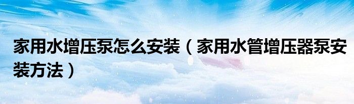 家用水增壓泵怎么安裝（家用水管增壓器泵安裝方法）