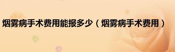 煙霧病手術(shù)費(fèi)用能報(bào)多少（煙霧病手術(shù)費(fèi)用）
