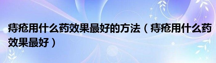 痔瘡用什么藥效果最好的方法（痔瘡用什么藥效果最好）