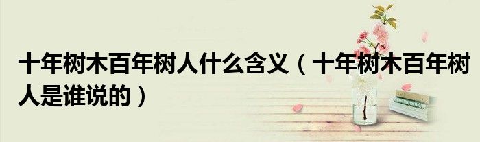 十年樹(shù)木百年樹(shù)人什么含義（十年樹(shù)木百年樹(shù)人是誰(shuí)說(shuō)的）