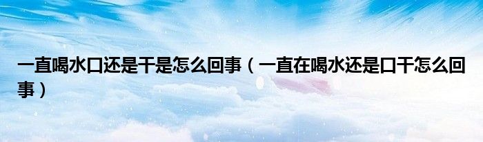 一直喝水口還是干是怎么回事（一直在喝水還是口干怎么回事）