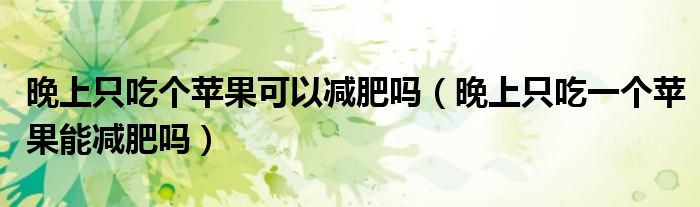 晚上只吃個蘋果可以減肥嗎（晚上只吃一個蘋果能減肥嗎）