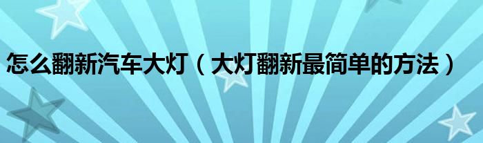 怎么翻新汽車大燈（大燈翻新最簡(jiǎn)單的方法）
