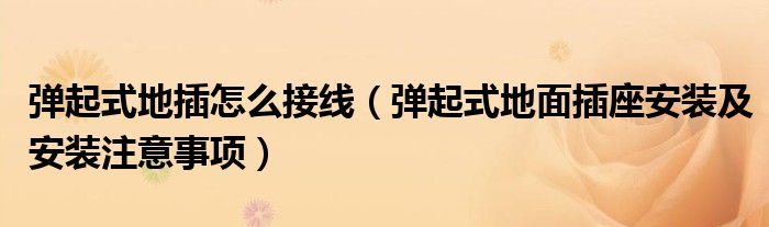 彈起式地插怎么接線（彈起式地面插座安裝及安裝注意事項(xiàng)）