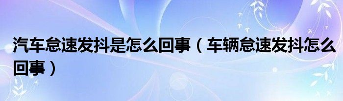 汽車怠速發(fā)抖是怎么回事（車輛怠速發(fā)抖怎么回事）
