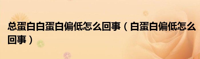 總蛋白白蛋白偏低怎么回事（白蛋白偏低怎么回事）