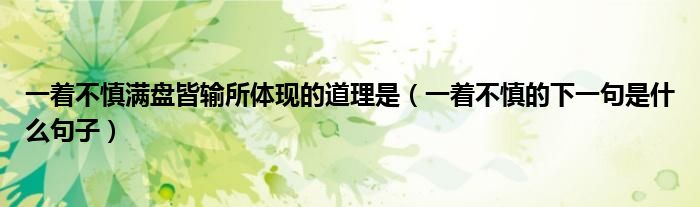 一著不慎滿盤皆輸所體現(xiàn)的道理是（一著不慎的下一句是什么句子）
