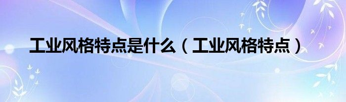 工業(yè)風格特點是什么（工業(yè)風格特點）