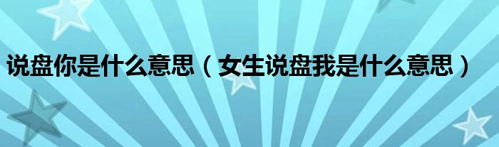 說(shuō)盤你是什么意思（女生說(shuō)盤我是什么意思）
