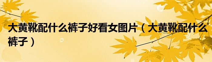 大黃靴配什么褲子好看女圖片（大黃靴配什么褲子）
