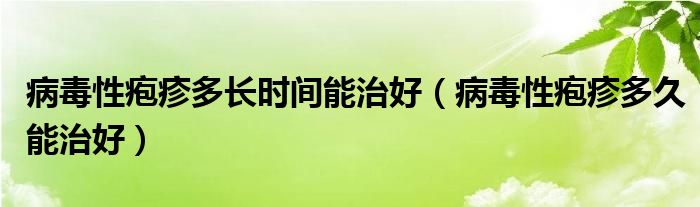 病毒性皰疹多長(zhǎng)時(shí)間能治好（病毒性皰疹多久能治好）