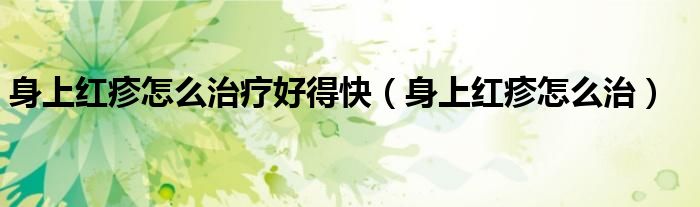 身上紅疹怎么治療好得快（身上紅疹怎么治）