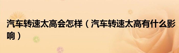 汽車(chē)轉(zhuǎn)速太高會(huì)怎樣（汽車(chē)轉(zhuǎn)速太高有什么影響）