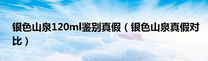 銀色山泉120ml鑒別真假（銀色山泉真假對比）