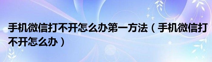 手機(jī)微信打不開怎么辦第一方法（手機(jī)微信打不開怎么辦）
