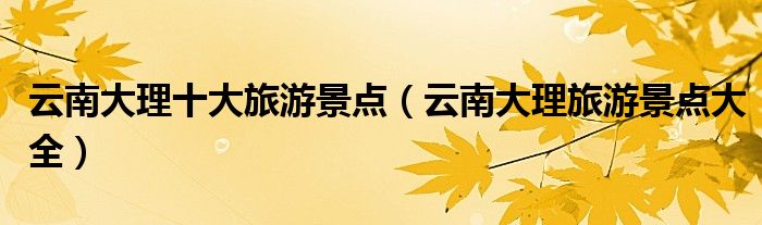 云南大理十大旅游景點(diǎn)（云南大理旅游景點(diǎn)大全）