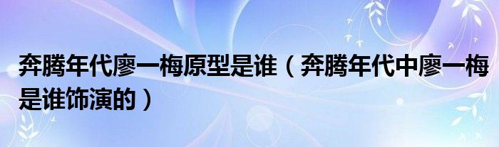奔騰年代廖一梅原型是誰(shuí)（奔騰年代中廖一梅是誰(shuí)飾演的）