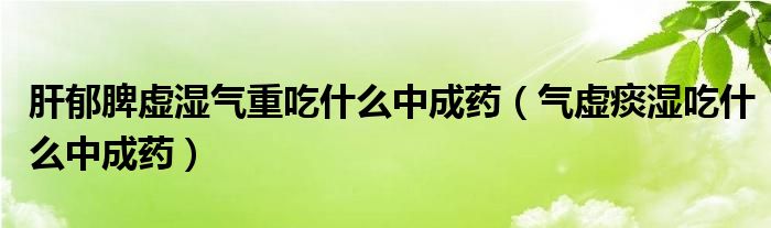 肝郁脾虛濕氣重吃什么中成藥（氣虛痰濕吃什么中成藥）