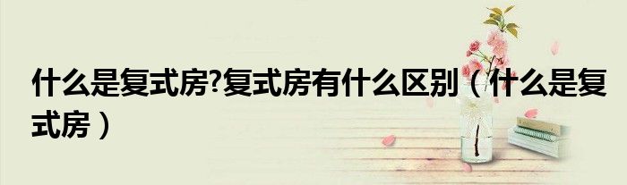 什么是復(fù)式房?復(fù)式房有什么區(qū)別（什么是復(fù)式房）
