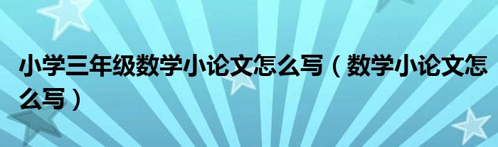 小學(xué)三年級數(shù)學(xué)小論文怎么寫（數(shù)學(xué)小論文怎么寫）