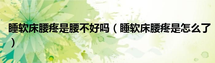 睡軟床腰疼是腰不好嗎（睡軟床腰疼是怎么了）