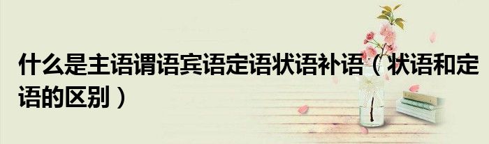 什么是主語謂語賓語定語狀語補語（狀語和定語的區(qū)別）