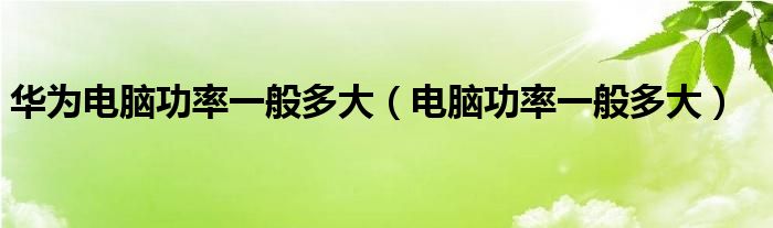 華為電腦功率一般多大（電腦功率一般多大）