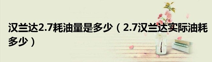 漢蘭達(dá)2.7耗油量是多少（2.7漢蘭達(dá)實(shí)際油耗多少）