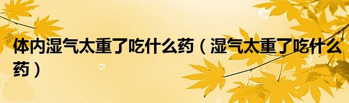 體內(nèi)濕氣太重了吃什么藥（濕氣太重了吃什么藥）