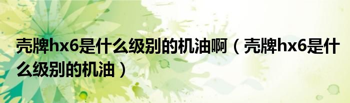 殼牌hx6是什么級(jí)別的機(jī)油啊（殼牌hx6是什么級(jí)別的機(jī)油）