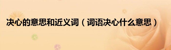 決心的意思和近義詞（詞語決心什么意思）