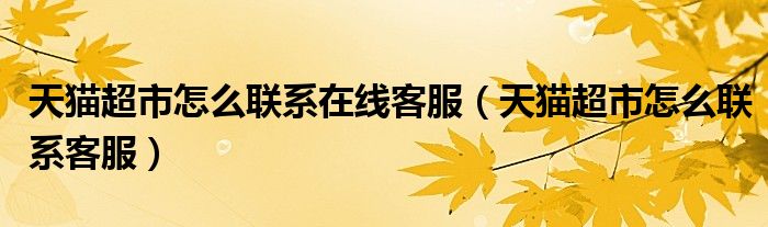 天貓超市怎么聯(lián)系在線客服（天貓超市怎么聯(lián)系客服）