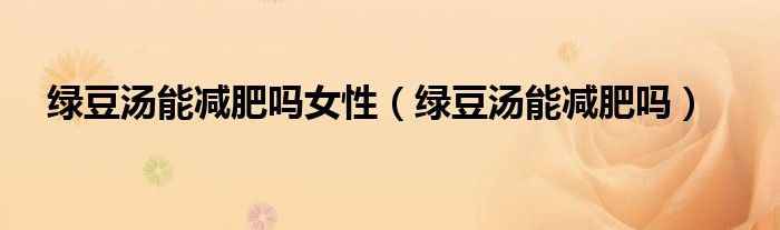 綠豆湯能減肥嗎女性（綠豆湯能減肥嗎）