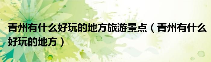青州有什么好玩的地方旅游景點(diǎn)（青州有什么好玩的地方）