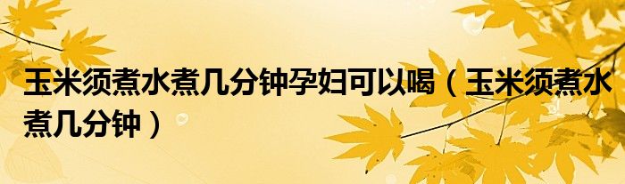 玉米須煮水煮幾分鐘孕婦可以喝（玉米須煮水煮幾分鐘）