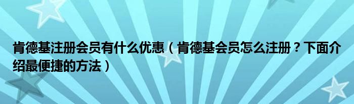肯德基注冊會員有什么優(yōu)惠（肯德基會員怎么注冊？下面介紹最便捷的方法）