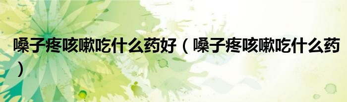 嗓子疼咳嗽吃什么藥好（嗓子疼咳嗽吃什么藥）