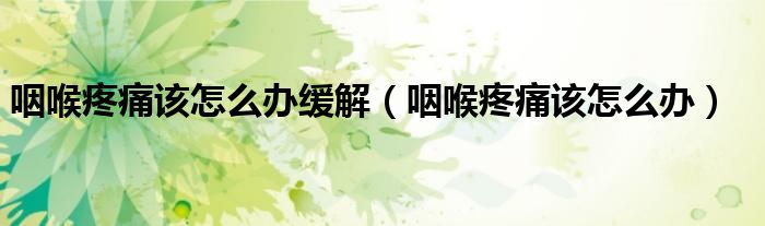 咽喉疼痛該怎么辦緩解（咽喉疼痛該怎么辦）