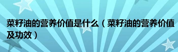 菜籽油的營(yíng)養(yǎng)價(jià)值是什么（菜籽油的營(yíng)養(yǎng)價(jià)值及功效）